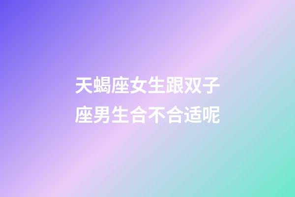 天蝎座女生跟双子座男生合不合适呢-第1张-星座运势-玄机派
