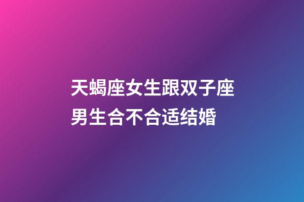 天蝎座女生跟双子座男生合不合适结婚-第1张-星座运势-玄机派