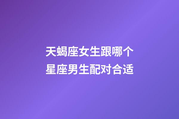 天蝎座女生跟哪个星座男生配对合适-第1张-星座运势-玄机派