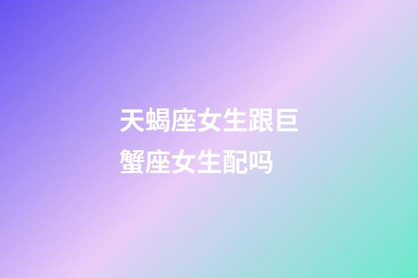 天蝎座女生跟巨蟹座女生配吗-第1张-星座运势-玄机派