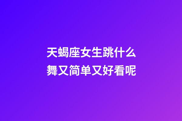 天蝎座女生跳什么舞又简单又好看呢-第1张-星座运势-玄机派