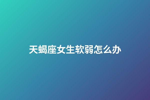 天蝎座女生软弱怎么办-第1张-星座运势-玄机派