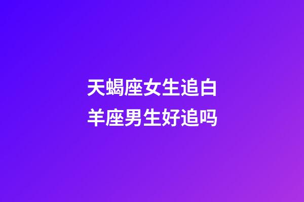 天蝎座女生追白羊座男生好追吗-第1张-星座运势-玄机派