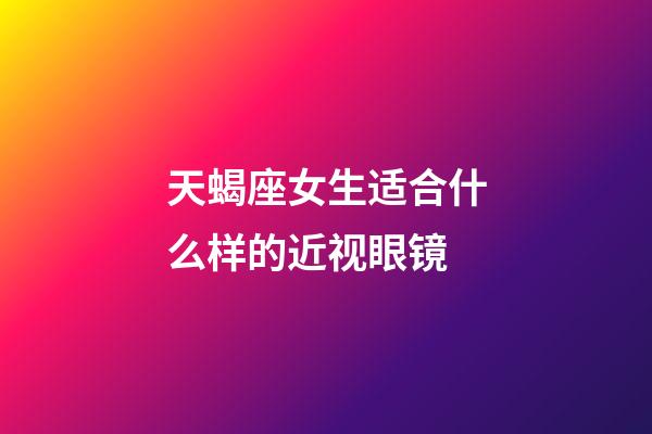 天蝎座女生适合什么样的近视眼镜-第1张-星座运势-玄机派