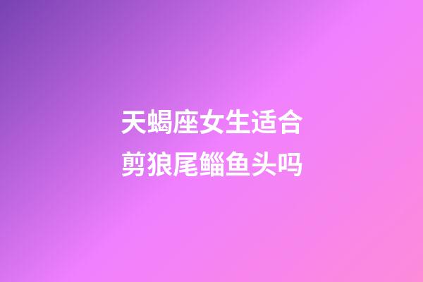 天蝎座女生适合剪狼尾鲻鱼头吗-第1张-星座运势-玄机派