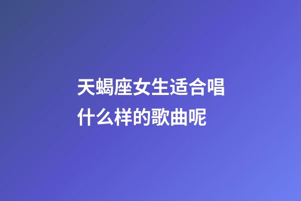 天蝎座女生适合唱什么样的歌曲呢-第1张-星座运势-玄机派