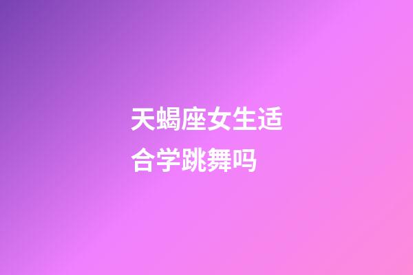 天蝎座女生适合学跳舞吗-第1张-星座运势-玄机派