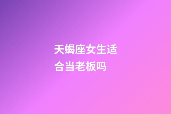 天蝎座女生适合当老板吗-第1张-星座运势-玄机派