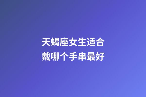 天蝎座女生适合戴哪个手串最好-第1张-星座运势-玄机派