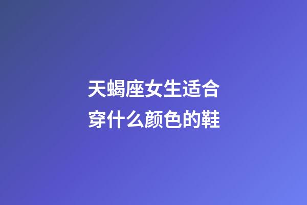 天蝎座女生适合穿什么颜色的鞋-第1张-星座运势-玄机派