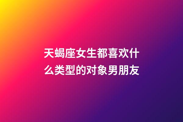 天蝎座女生都喜欢什么类型的对象男朋友-第1张-星座运势-玄机派