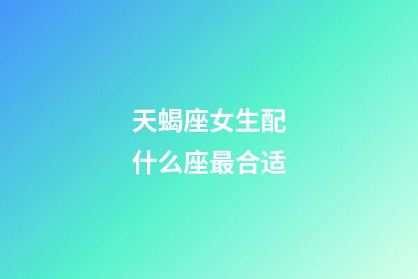 天蝎座女生配什么座最合适-第1张-星座运势-玄机派