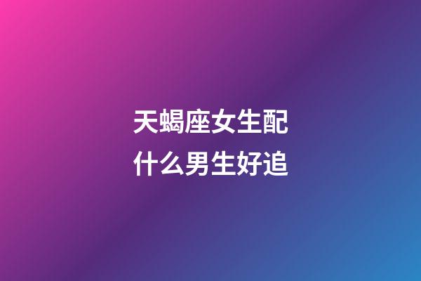 天蝎座女生配什么男生好追-第1张-星座运势-玄机派