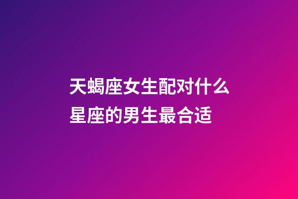 天蝎座女生配对什么星座的男生最合适-第1张-星座运势-玄机派