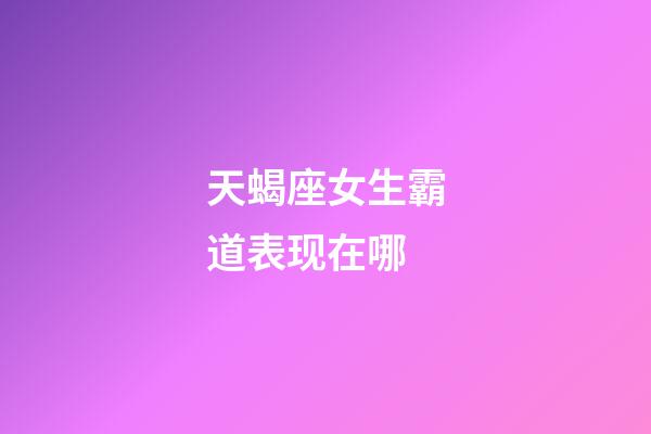 天蝎座女生霸道表现在哪-第1张-星座运势-玄机派