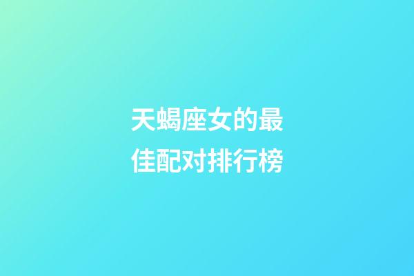 天蝎座女的最佳配对排行榜-第1张-星座运势-玄机派