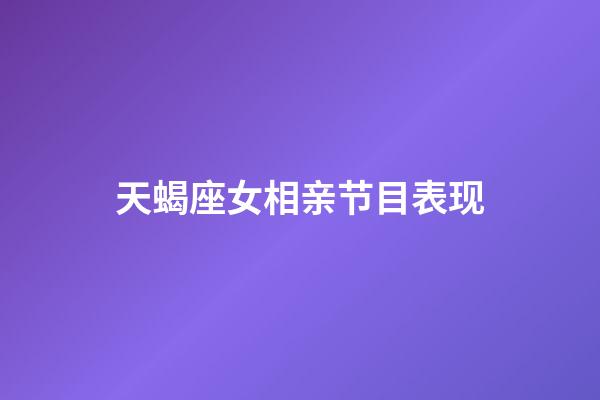 天蝎座女相亲节目表现-第1张-星座运势-玄机派