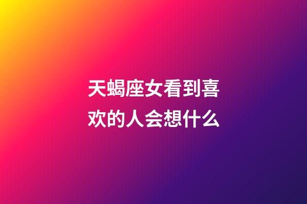 天蝎座女看到喜欢的人会想什么-第1张-星座运势-玄机派