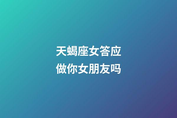 天蝎座女答应做你女朋友吗-第1张-星座运势-玄机派