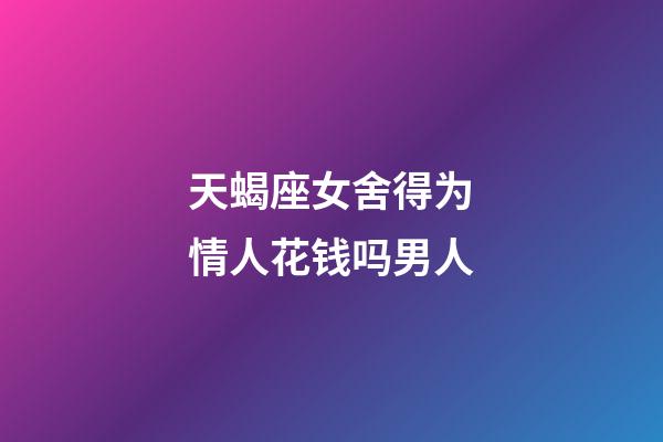天蝎座女舍得为情人花钱吗男人-第1张-星座运势-玄机派