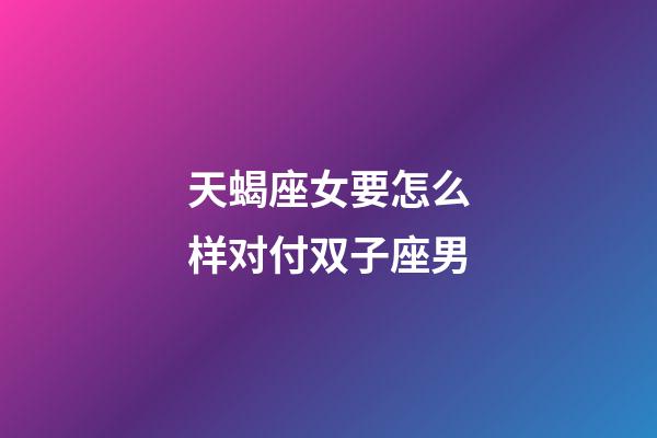 天蝎座女要怎么样对付双子座男-第1张-星座运势-玄机派