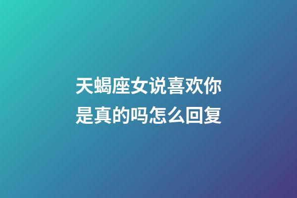 天蝎座女说喜欢你是真的吗怎么回复-第1张-星座运势-玄机派