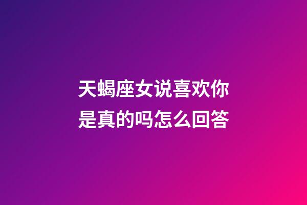 天蝎座女说喜欢你是真的吗怎么回答-第1张-星座运势-玄机派