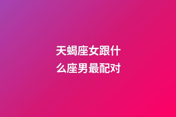 天蝎座女跟什么座男最配对-第1张-星座运势-玄机派