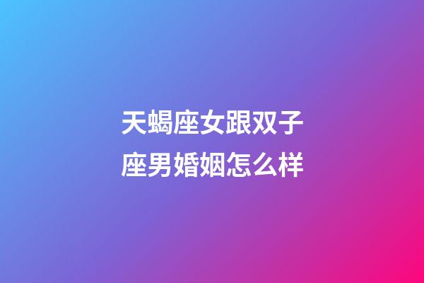 天蝎座女跟双子座男婚姻怎么样-第1张-星座运势-玄机派