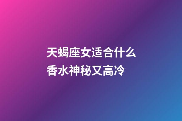 天蝎座女适合什么香水神秘又高冷-第1张-星座运势-玄机派