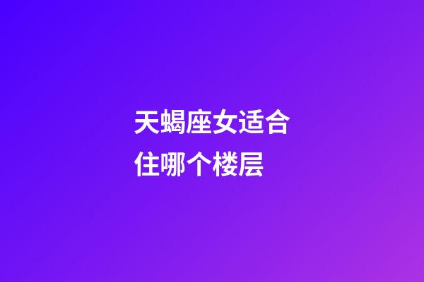 天蝎座女适合住哪个楼层