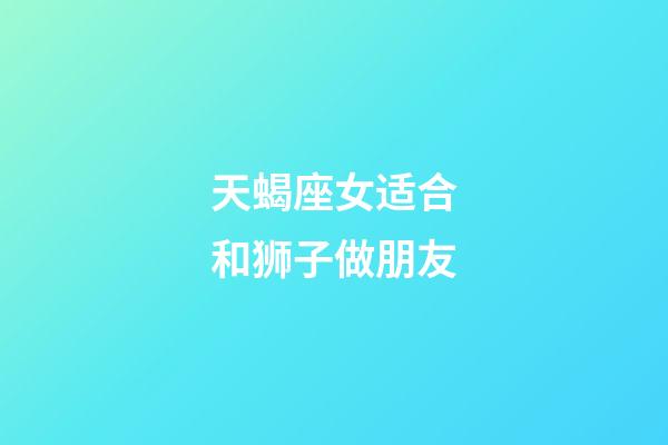 天蝎座女适合和狮子做朋友-第1张-星座运势-玄机派