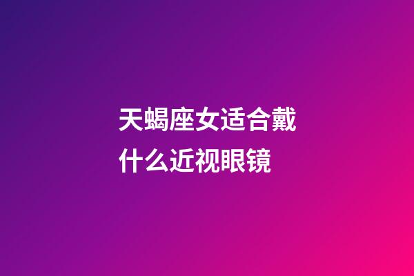 天蝎座女适合戴什么近视眼镜-第1张-星座运势-玄机派