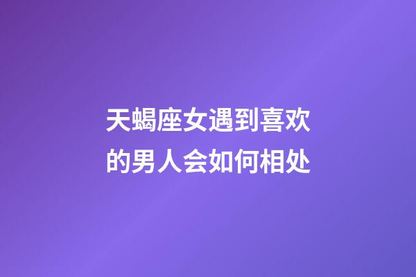 天蝎座女遇到喜欢的男人会如何相处-第1张-星座运势-玄机派