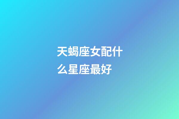 天蝎座女配什么星座最好-第1张-星座运势-玄机派