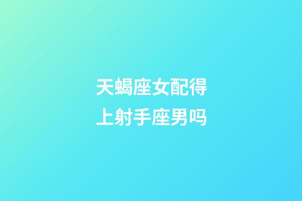 天蝎座女配得上射手座男吗-第1张-星座运势-玄机派