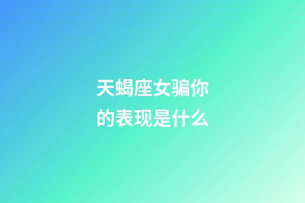 天蝎座女骗你的表现是什么-第1张-星座运势-玄机派