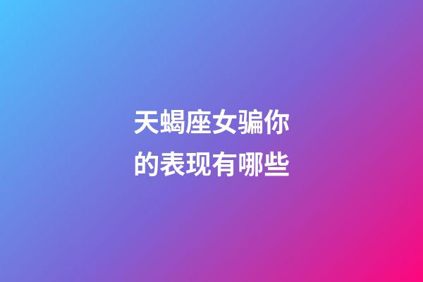 天蝎座女骗你的表现有哪些-第1张-星座运势-玄机派