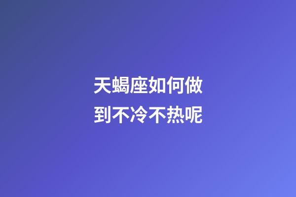 天蝎座如何做到不冷不热呢-第1张-星座运势-玄机派