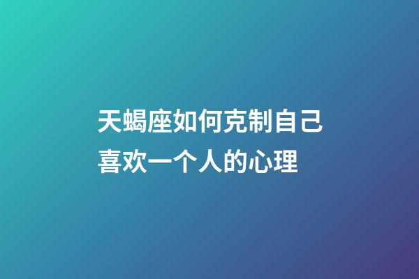 天蝎座如何克制自己喜欢一个人的心理-第1张-星座运势-玄机派