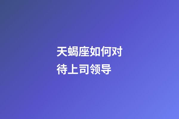 天蝎座如何对待上司领导-第1张-星座运势-玄机派