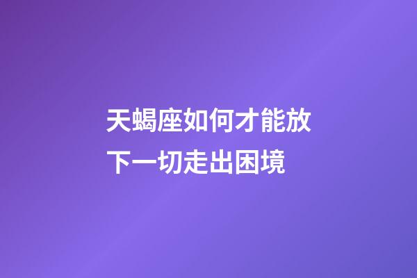 天蝎座如何才能放下一切走出困境-第1张-星座运势-玄机派