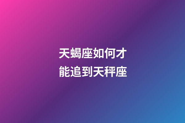 天蝎座如何才能追到天秤座-第1张-星座运势-玄机派
