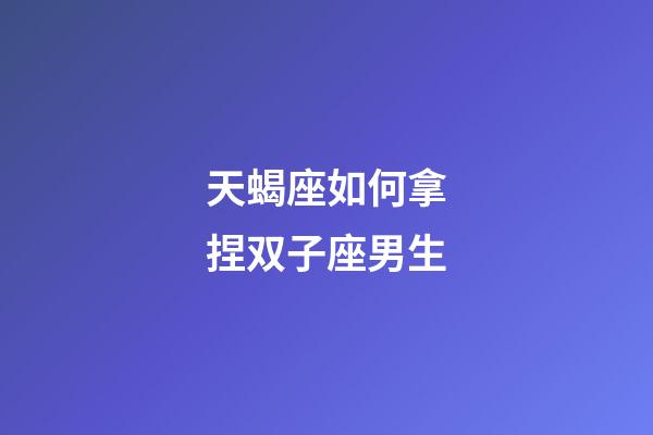 天蝎座如何拿捏双子座男生-第1张-星座运势-玄机派