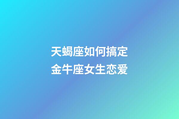 天蝎座如何搞定金牛座女生恋爱-第1张-星座运势-玄机派