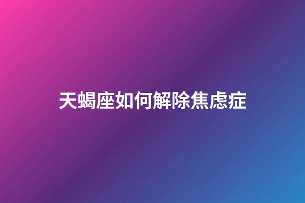 天蝎座如何解除焦虑症-第1张-星座运势-玄机派