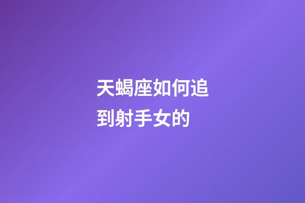 天蝎座如何追到射手女的-第1张-星座运势-玄机派