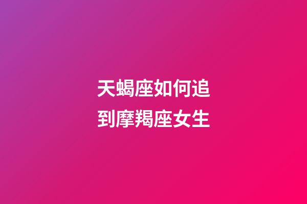 天蝎座如何追到摩羯座女生-第1张-星座运势-玄机派