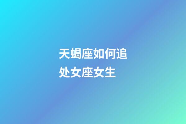 天蝎座如何追处女座女生-第1张-星座运势-玄机派