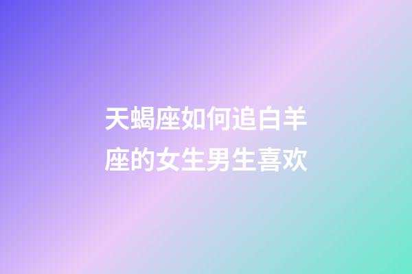 天蝎座如何追白羊座的女生男生喜欢-第1张-星座运势-玄机派